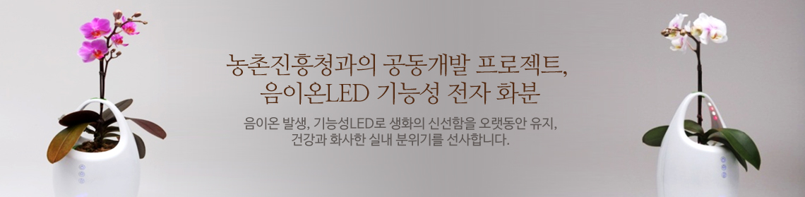 농촌진흥청과의 공동개발 프로젝트, 음이온LED 기능성 전자 화분, 음이온 발생, 기능성LED로 생화의 신선함을 오랫동안 유지, 건강과 화사한 실내 분위기를 선사합니다.